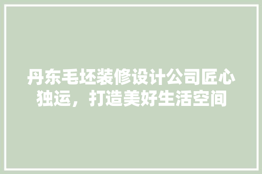 丹东毛坯装修设计公司匠心独运，打造美好生活空间