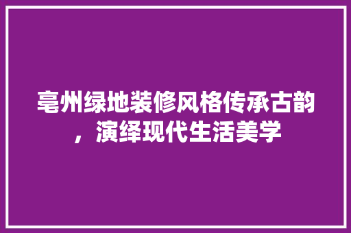 亳州绿地装修风格传承古韵，演绎现代生活美学