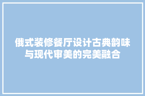 俄式装修餐厅设计古典韵味与现代审美的完美融合