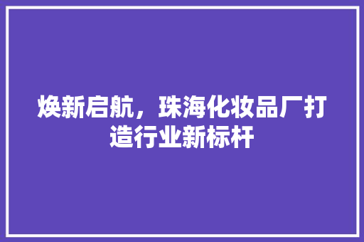 焕新启航，珠海化妆品厂打造行业新标杆