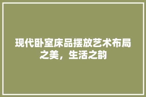 现代卧室床品摆放艺术布局之美，生活之韵