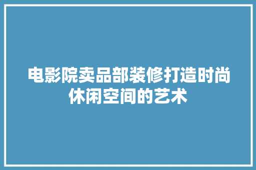电影院卖品部装修打造时尚休闲空间的艺术