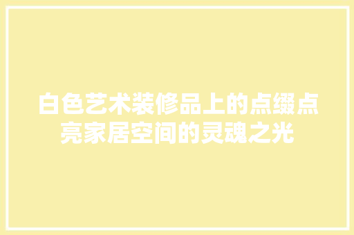 白色艺术装修品上的点缀点亮家居空间的灵魂之光