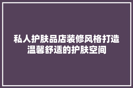 私人护肤品店装修风格打造温馨舒适的护肤空间