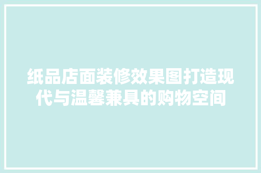 纸品店面装修效果图打造现代与温馨兼具的购物空间