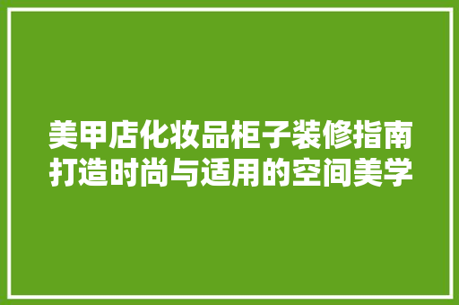 美甲店化妆品柜子装修指南打造时尚与适用的空间美学