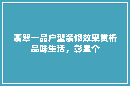 翡翠一品户型装修效果赏析品味生活，彰显个