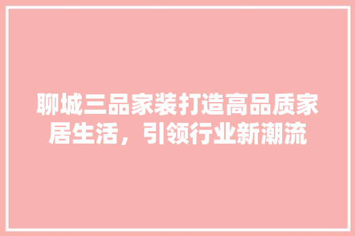 聊城三品家装打造高品质家居生活，引领行业新潮流
