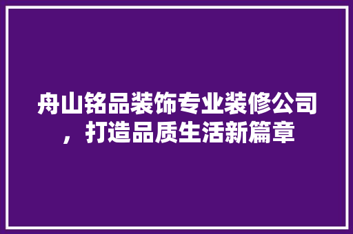 舟山铭品装饰专业装修公司，打造品质生活新篇章