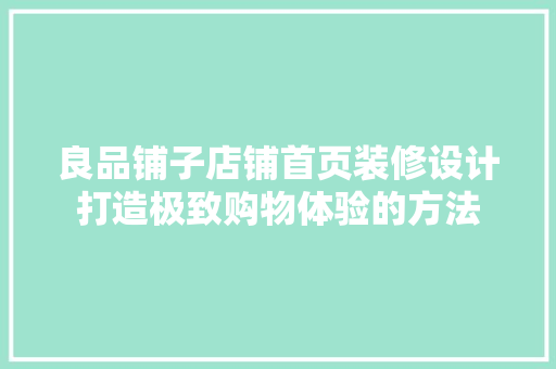 良品铺子店铺首页装修设计打造极致购物体验的方法