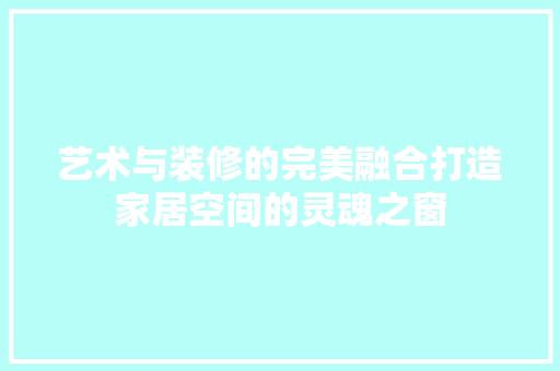 艺术与装修的完美融合打造家居空间的灵魂之窗