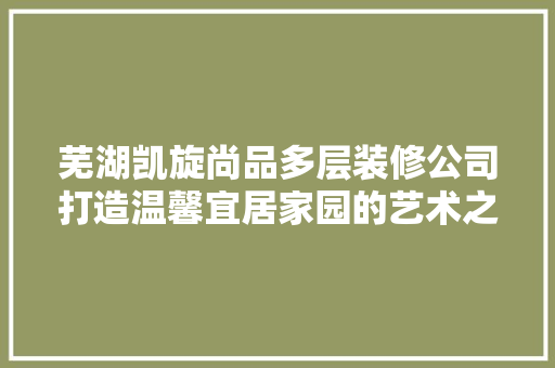 芜湖凯旋尚品多层装修公司打造温馨宜居家园的艺术之旅