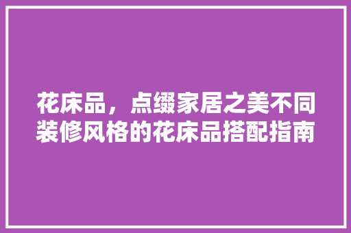 花床品，点缀家居之美不同装修风格的花床品搭配指南