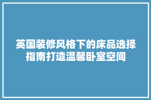 英国装修风格下的床品选择指南打造温馨卧室空间
