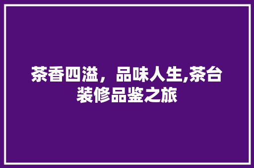 茶香四溢，品味人生,茶台装修品鉴之旅