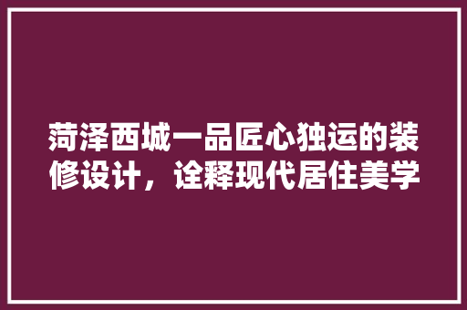 菏泽西城一品匠心独运的装修设计，诠释现代居住美学