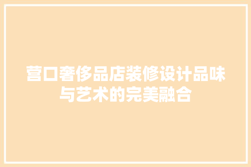 营口奢侈品店装修设计品味与艺术的完美融合
