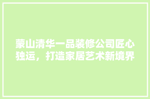 蒙山清华一品装修公司匠心独运，打造家居艺术新境界
