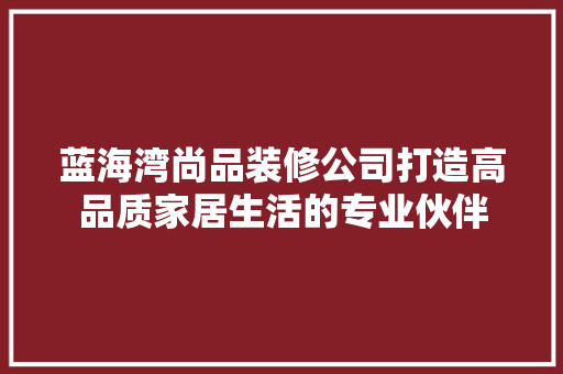蓝海湾尚品装修公司打造高品质家居生活的专业伙伴