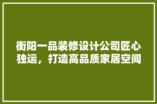 衡阳一品装修设计公司匠心独运，打造高品质家居空间