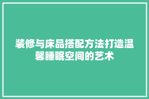 装修与床品搭配方法打造温馨睡眠空间的艺术
