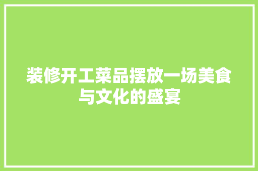 装修开工菜品摆放一场美食与文化的盛宴