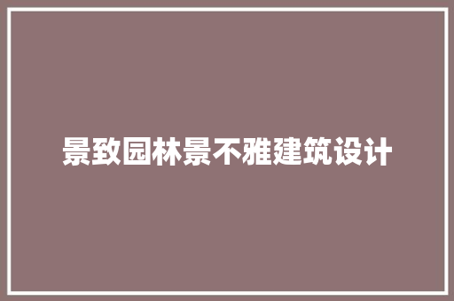 景致园林景不雅建筑设计 新型材料