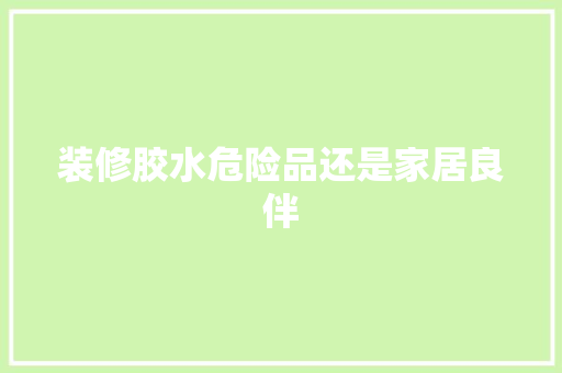 装修胶水危险品还是家居良伴