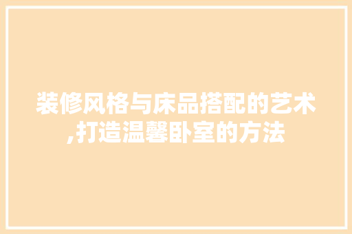 装修风格与床品搭配的艺术,打造温馨卧室的方法