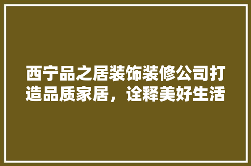 西宁品之居装饰装修公司打造品质家居，诠释美好生活