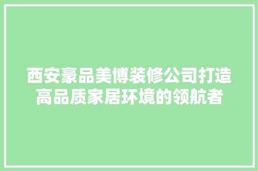 西安豪品美博装修公司打造高品质家居环境的领航者