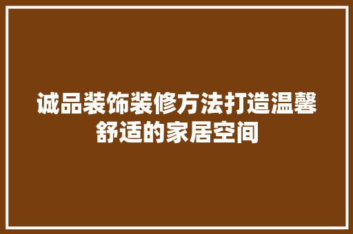 诚品装饰装修方法打造温馨舒适的家居空间