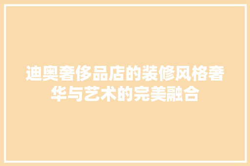 迪奥奢侈品店的装修风格奢华与艺术的完美融合