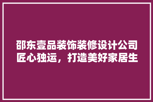 邵东壹品装饰装修设计公司匠心独运，打造美好家居生活