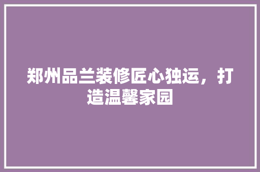 郑州品兰装修匠心独运，打造温馨家园