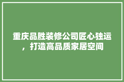 重庆品胜装修公司匠心独运，打造高品质家居空间
