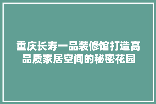 重庆长寿一品装修馆打造高品质家居空间的秘密花园