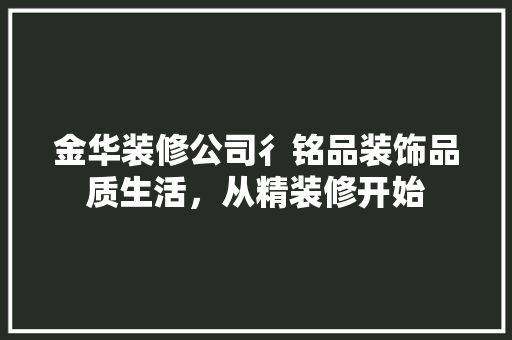金华装修公司彳铭品装饰品质生活，从精装修开始