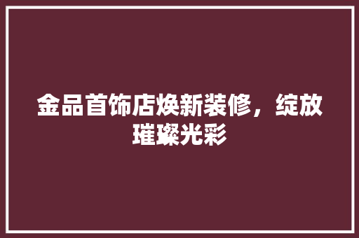 金品首饰店焕新装修，绽放璀璨光彩
