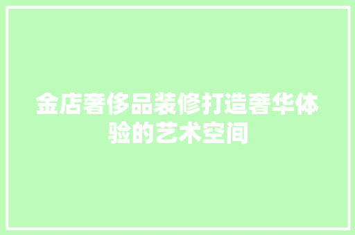金店奢侈品装修打造奢华体验的艺术空间
