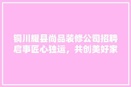 铜川耀县尚品装修公司招聘启事匠心独运，共创美好家园
