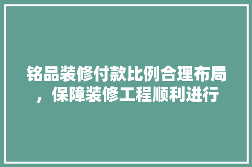 铭品装修付款比例合理布局，保障装修工程顺利进行