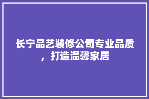 长宁品艺装修公司专业品质，打造温馨家居