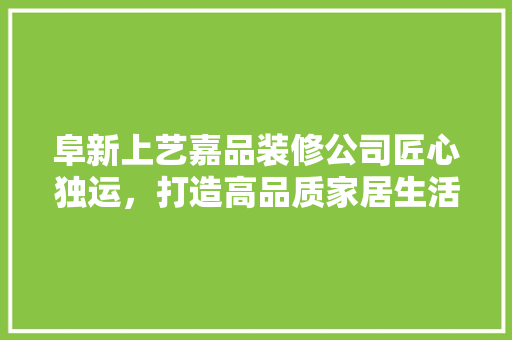 阜新上艺嘉品装修公司匠心独运，打造高品质家居生活