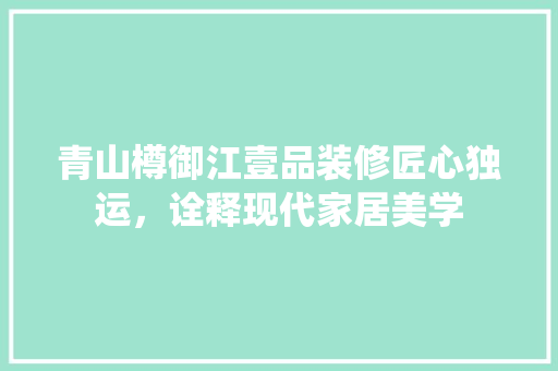 青山樽御江壹品装修匠心独运，诠释现代家居美学