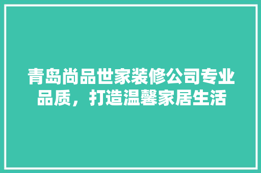 青岛尚品世家装修公司专业品质，打造温馨家居生活