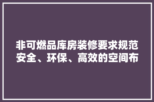 非可燃品库房装修要求规范安全、环保、高效的空间布局