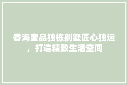 香海壹品独栋别墅匠心独运，打造精致生活空间