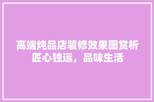 高端炖品店装修效果图赏析匠心独运，品味生活