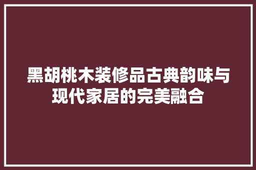黑胡桃木装修品古典韵味与现代家居的完美融合